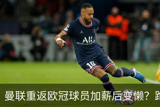 曼联重返欧冠球员加薪后变懒？跑动数据落后！体能储备遭质疑无法坚持90分钟